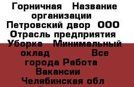 Горничная › Название организации ­ Петровский двор, ООО › Отрасль предприятия ­ Уборка › Минимальный оклад ­ 15 000 - Все города Работа » Вакансии   . Челябинская обл.,Златоуст г.